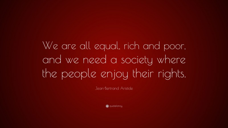 Jean-Bertrand Aristide Quote: “We are all equal, rich and poor, and we need a society where the people enjoy their rights.”