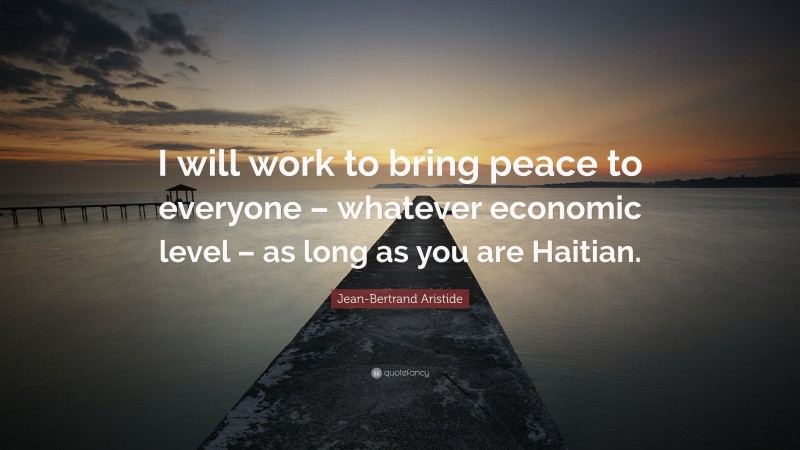Jean-Bertrand Aristide Quote: “I will work to bring peace to everyone – whatever economic level – as long as you are Haitian.”