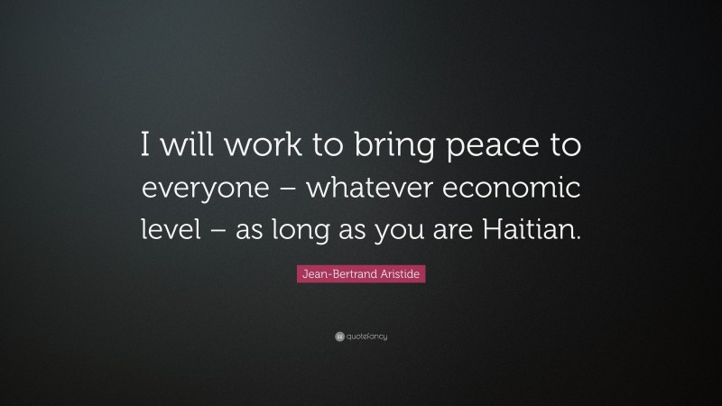 Jean-Bertrand Aristide Quote: “I will work to bring peace to everyone – whatever economic level – as long as you are Haitian.”