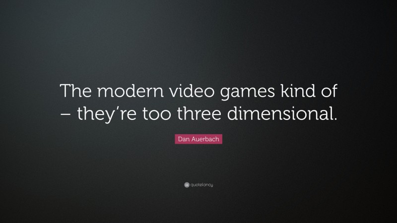 Dan Auerbach Quote: “The modern video games kind of – they’re too three dimensional.”