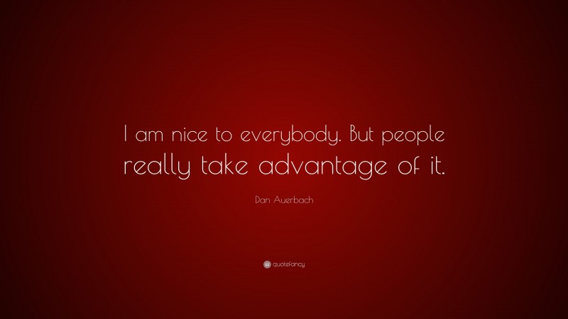 Dan Auerbach Quote: “I am nice to everybody. But people really take advantage of it.”