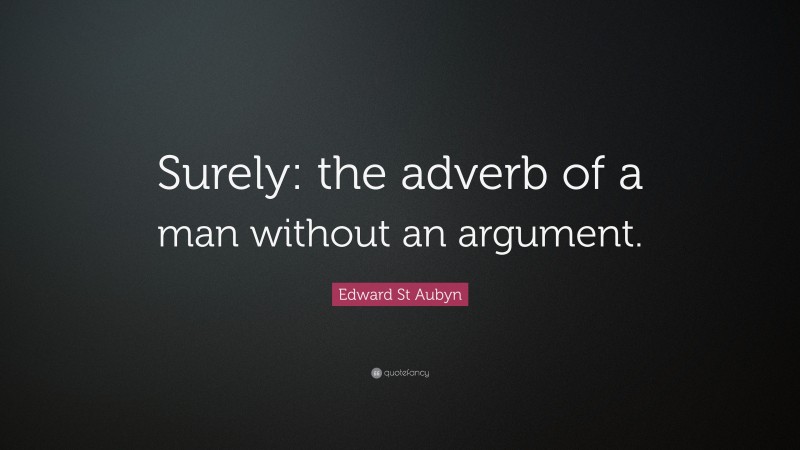 Edward St Aubyn Quote: “Surely: the adverb of a man without an argument.”