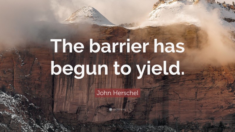 John Herschel Quote: “The barrier has begun to yield.”