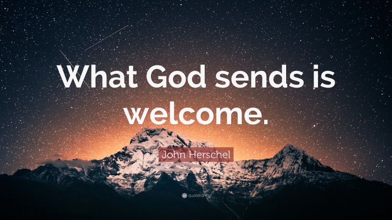 John Herschel Quote: “What God sends is welcome.”
