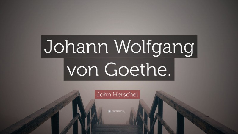 John Herschel Quote: “Johann Wolfgang von Goethe.”