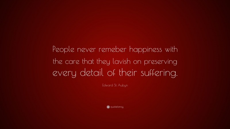 Edward St Aubyn Quote: “People never remeber happiness with the care that they lavish on preserving every detail of their suffering.”