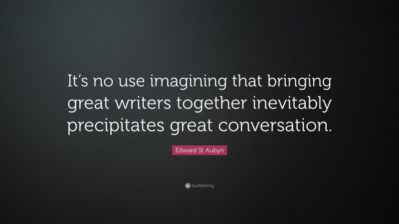 Edward St Aubyn Quote: “It’s no use imagining that bringing great writers together inevitably precipitates great conversation.”