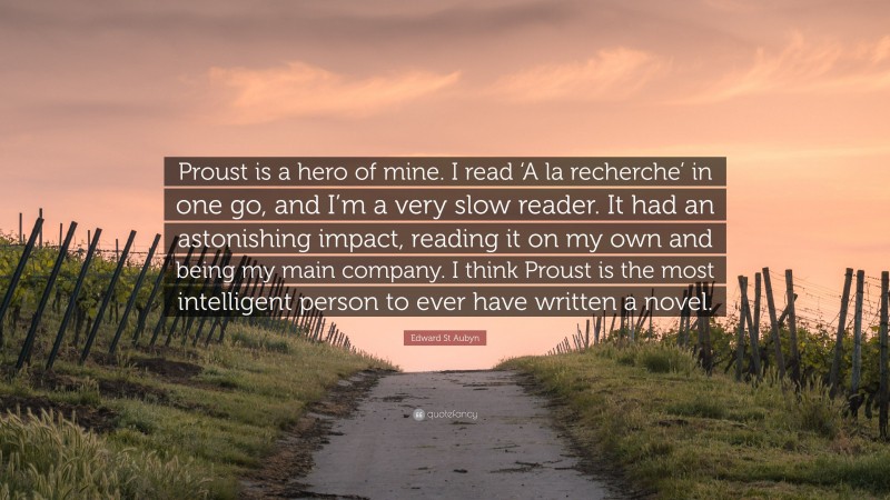 Edward St Aubyn Quote: “Proust is a hero of mine. I read ‘A la recherche’ in one go, and I’m a very slow reader. It had an astonishing impact, reading it on my own and being my main company. I think Proust is the most intelligent person to ever have written a novel.”