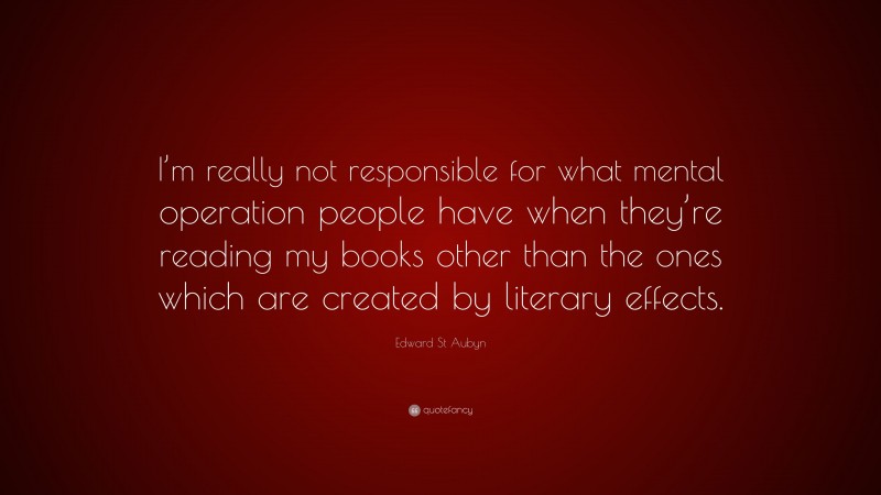 Edward St Aubyn Quote: “I’m really not responsible for what mental operation people have when they’re reading my books other than the ones which are created by literary effects.”