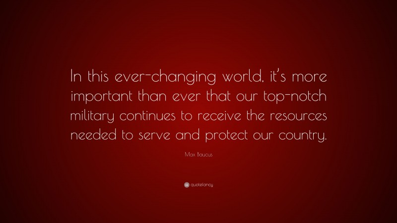 Max Baucus Quote: “In this ever-changing world, it’s more important than ever that our top-notch military continues to receive the resources needed to serve and protect our country.”