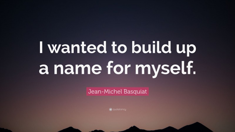 Jean-Michel Basquiat Quote: “I wanted to build up a name for myself.”