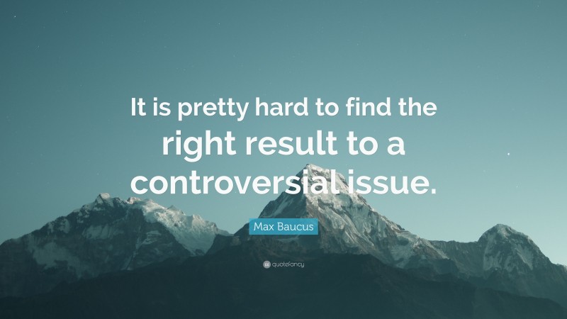 Max Baucus Quote: “It is pretty hard to find the right result to a controversial issue.”