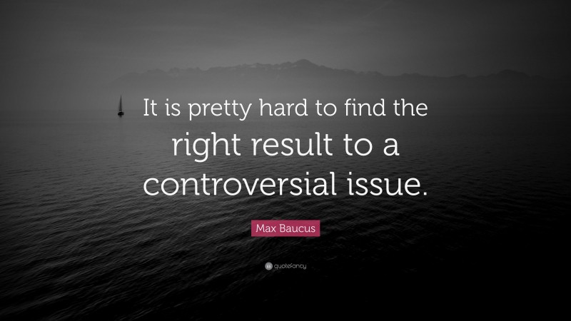 Max Baucus Quote: “It is pretty hard to find the right result to a controversial issue.”