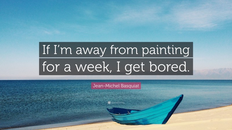 Jean-Michel Basquiat Quote: “If I’m away from painting for a week, I get bored.”