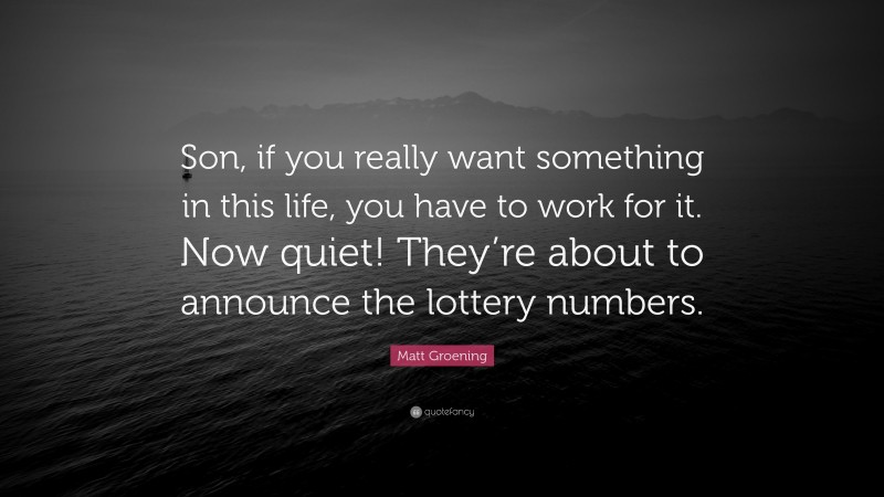 Matt Groening Quote: “Son, if you really want something in this life, you have to work for it. Now quiet! They’re about to announce the lottery numbers.”