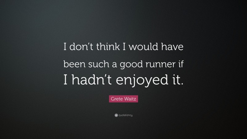 Grete Waitz Quote: “I don’t think I would have been such a good runner if I hadn’t enjoyed it.”