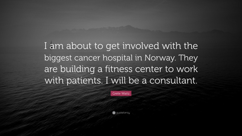 Grete Waitz Quote: “I am about to get involved with the biggest cancer hospital in Norway. They are building a fitness center to work with patients. I will be a consultant.”