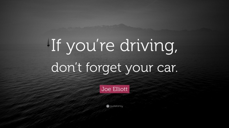 Joe Elliott Quote: “If you’re driving, don’t forget your car.”