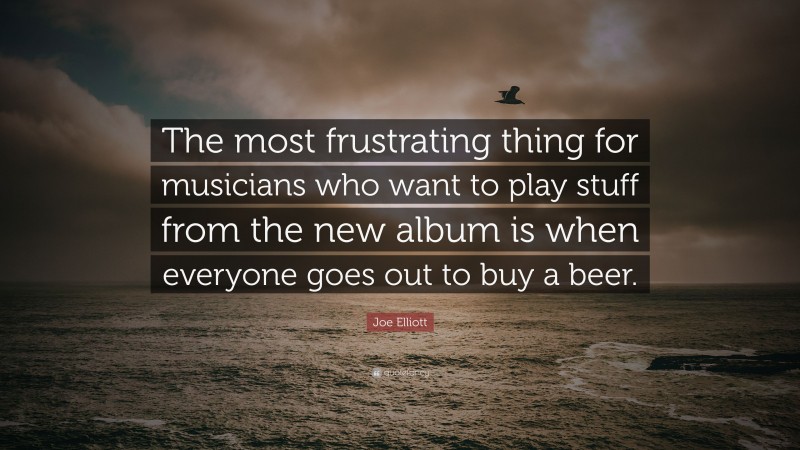 Joe Elliott Quote: “The most frustrating thing for musicians who want to play stuff from the new album is when everyone goes out to buy a beer.”