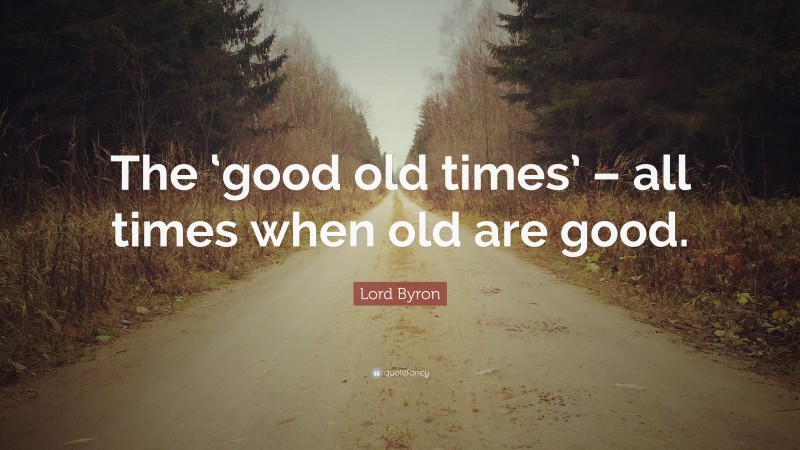 Lord Byron Quote: “The ‘good old times’ – all times when old are good.”