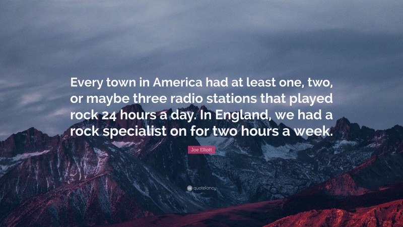 Joe Elliott Quote: “Every town in America had at least one, two, or maybe three radio stations that played rock 24 hours a day. In England, we had a rock specialist on for two hours a week.”