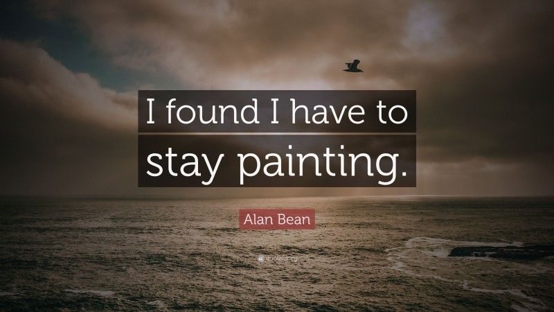 Alan Bean Quote: “I found I have to stay painting.”