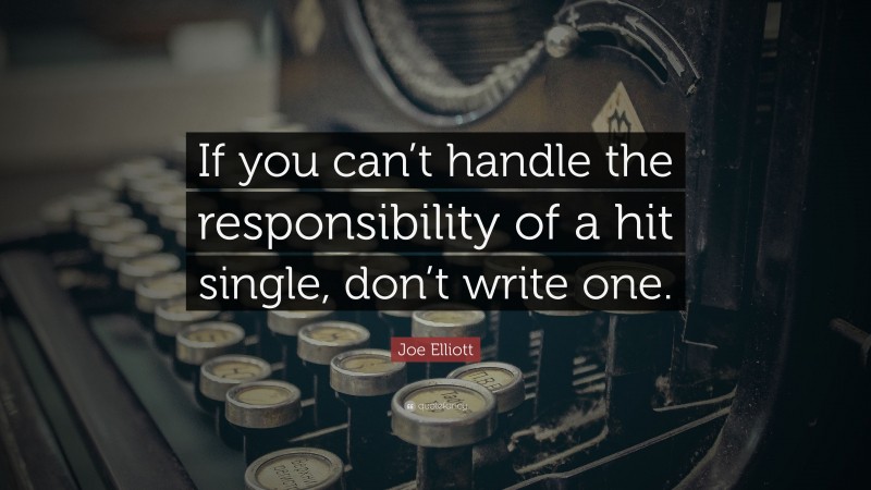 Joe Elliott Quote: “If you can’t handle the responsibility of a hit single, don’t write one.”