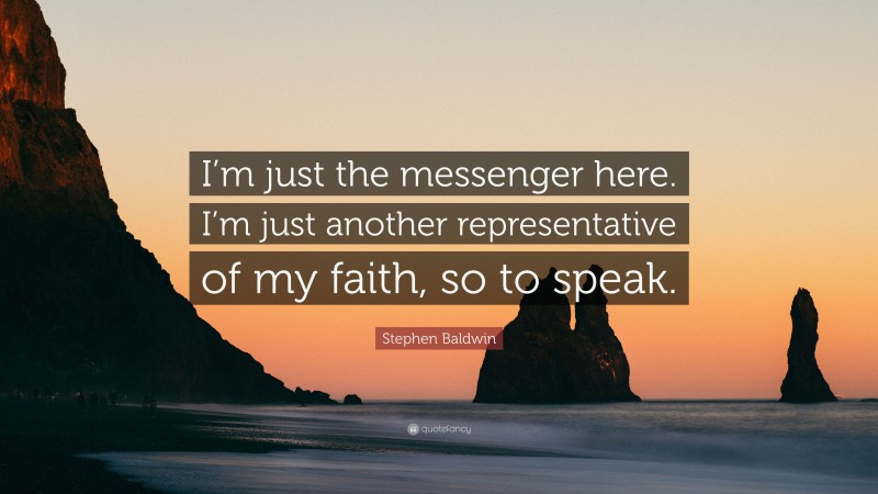 Stephen Baldwin Quote: “I’m just the messenger here. I’m just another representative of my faith, so to speak.”
