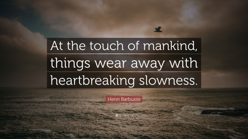 Henri Barbusse Quote: “At the touch of mankind, things wear away with heartbreaking slowness.”