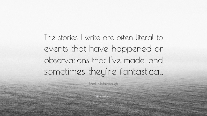 Mark Mothersbaugh Quote: “The stories I write are often literal to events that have happened or observations that I’ve made, and sometimes they’re fantastical.”
