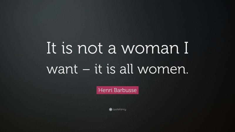 Henri Barbusse Quote: “It is not a woman I want – it is all women.”