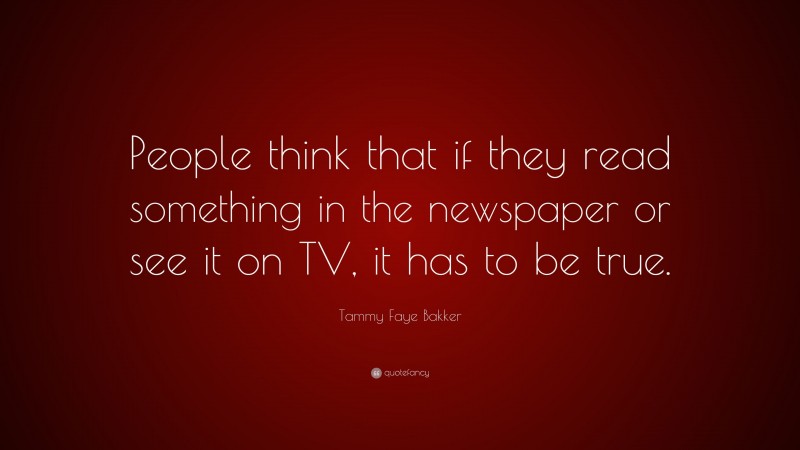 Tammy Faye Bakker Quote: “People think that if they read something in the newspaper or see it on TV, it has to be true.”