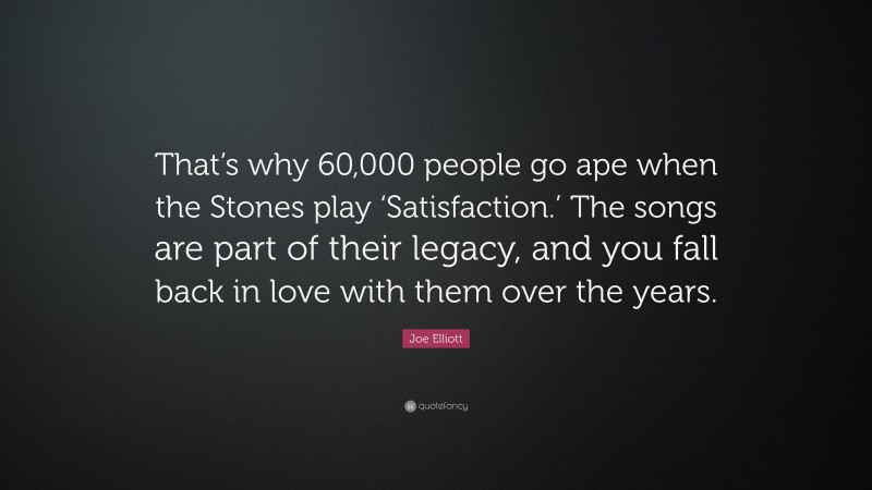 Joe Elliott Quote: “That’s why 60,000 people go ape when the Stones play ‘Satisfaction.’ The songs are part of their legacy, and you fall back in love with them over the years.”