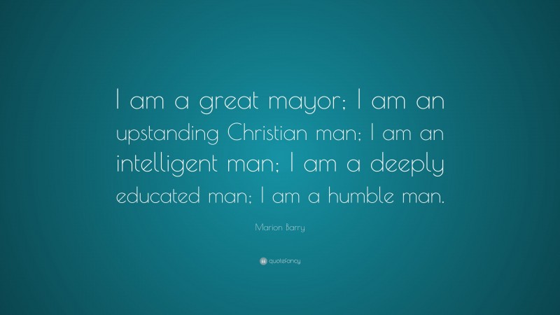 Marion Barry Quote: “I am a great mayor; I am an upstanding Christian man; I am an intelligent man; I am a deeply educated man; I am a humble man.”