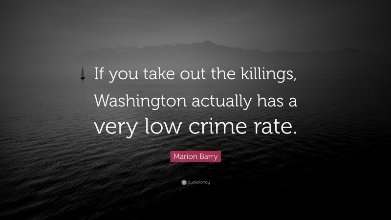Marion Barry Quote: “If you take out the killings, Washington actually has a very low crime rate.”