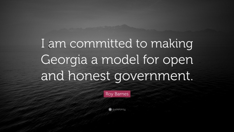 Roy Barnes Quote: “I am committed to making Georgia a model for open and honest government.”