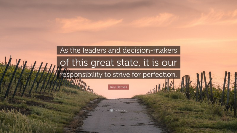 Roy Barnes Quote: “As the leaders and decision-makers of this great state, it is our responsibility to strive for perfection.”