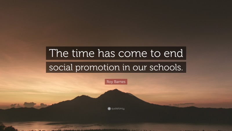 Roy Barnes Quote: “The time has come to end social promotion in our schools.”