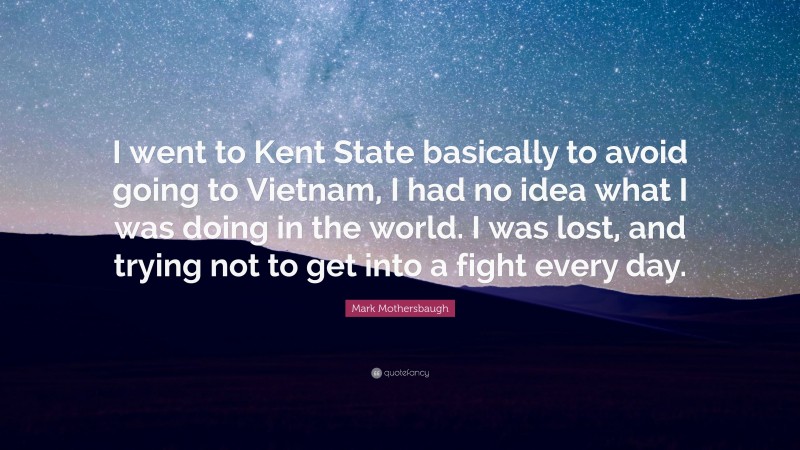 Mark Mothersbaugh Quote: “I went to Kent State basically to avoid going to Vietnam, I had no idea what I was doing in the world. I was lost, and trying not to get into a fight every day.”