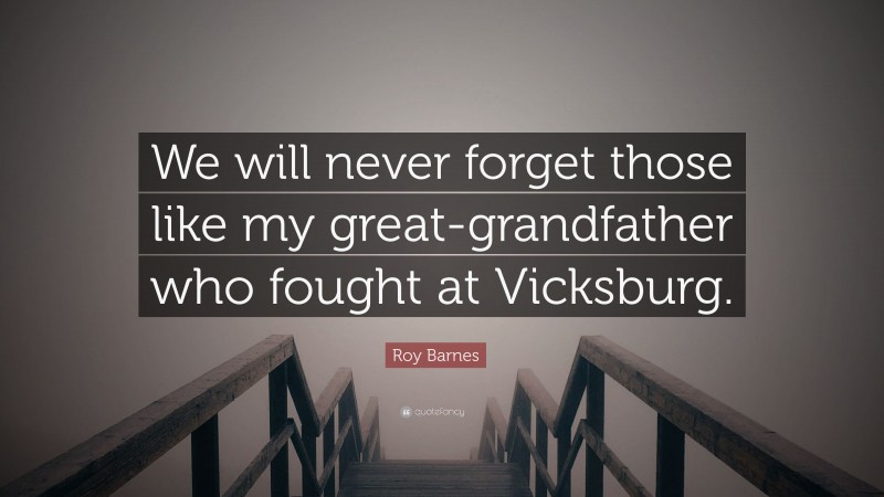 Roy Barnes Quote: “We will never forget those like my great-grandfather who fought at Vicksburg.”