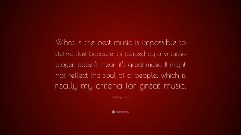 Mickey Hart Quote: “What is the best music is impossible to define. Just because it’s played by a virtuoso player, doesn’t mean it’s great music. It might not reflect the soul of a people, which is really my criteria for great music.”