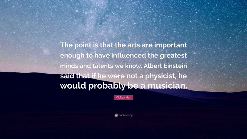 Mickey Hart Quote: “The point is that the arts are important enough to have influenced the greatest minds and talents we know. Albert Einstein said that if he were not a physicist, he would probably be a musician.”