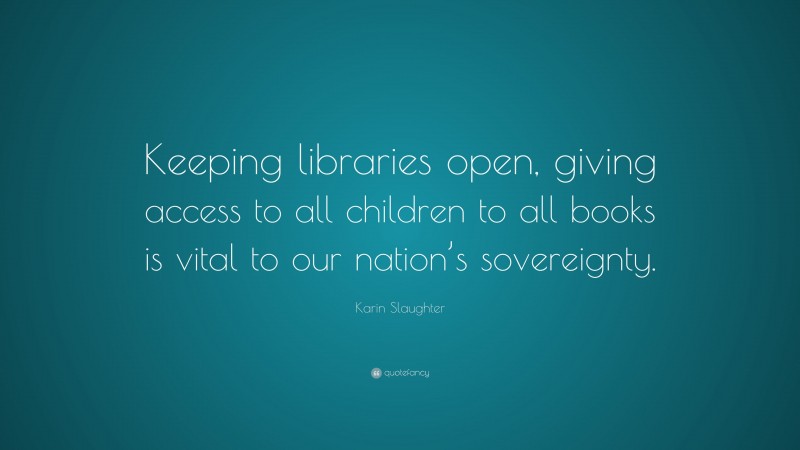 Karin Slaughter Quote: “Keeping libraries open, giving access to all children to all books is vital to our nation’s sovereignty.”
