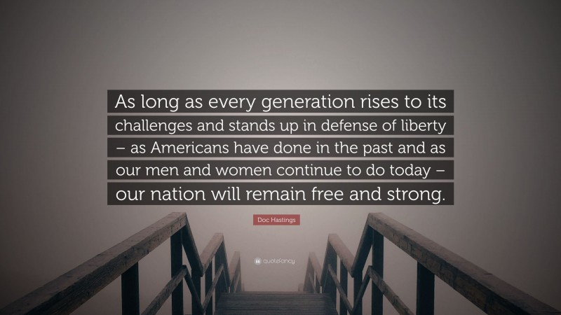 Doc Hastings Quote: “As long as every generation rises to its challenges and stands up in defense of liberty – as Americans have done in the past and as our men and women continue to do today – our nation will remain free and strong.”