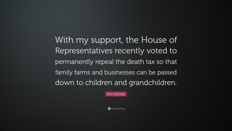 Doc Hastings Quote: “With my support, the House of Representatives recently voted to permanently repeal the death tax so that family farms and businesses can be passed down to children and grandchildren.”