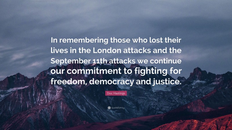 Doc Hastings Quote: “In remembering those who lost their lives in the London attacks and the September 11th attacks we continue our commitment to fighting for freedom, democracy and justice.”