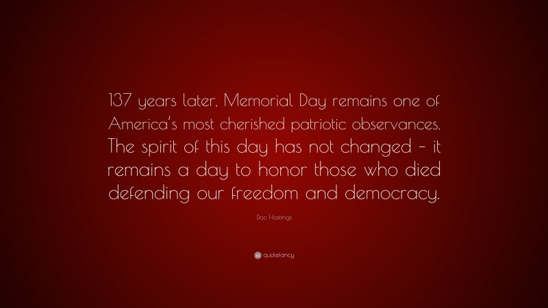 Doc Hastings Quote: “137 years later, Memorial Day remains one of America’s most cherished patriotic observances. The spirit of this day has not changed – it remains a day to honor those who died defending our freedom and democracy.”