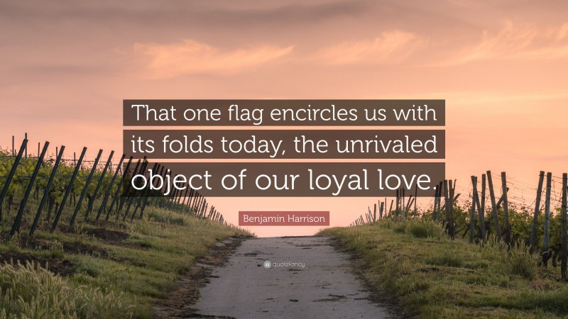 Benjamin Harrison Quote: “That one flag encircles us with its folds today, the unrivaled object of our loyal love.”