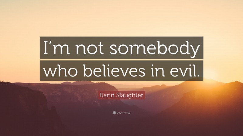 Karin Slaughter Quote: “I’m not somebody who believes in evil.”