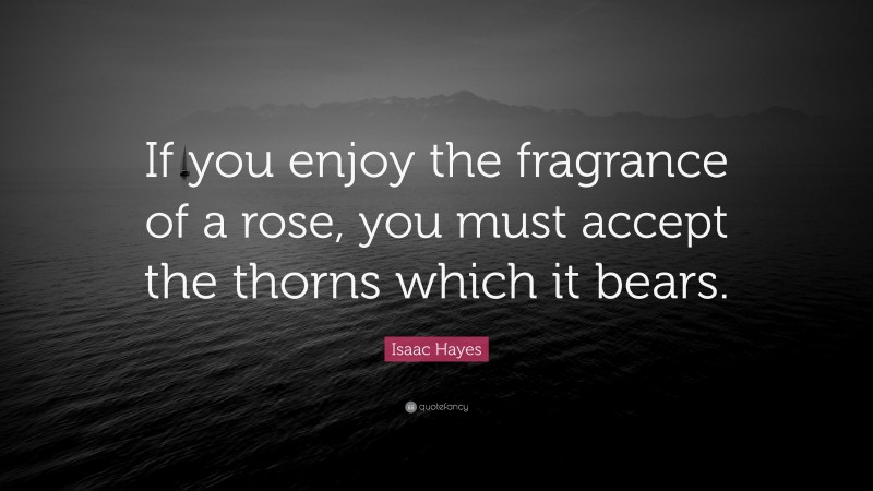 Isaac Hayes Quote: “If you enjoy the fragrance of a rose, you must accept the thorns which it bears.”